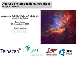 Acervos em tempos de cultura digital
Projeto Tainacan
Lançamento do Edital “Culturas Tradicionais”
Ministério da Cultura
Porto Alegre
28 de outubro de 2015
Dalton Martins
dmartins@gmail.com
www.l3p.fic.ufg.br
 