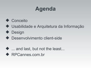 Conceito Usabilidade e Arquitetura da Informação Design Desenvolvimento client-side ... and last, but not the least... RPCannes.com.br Agenda 