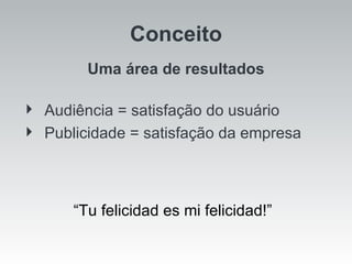 Conceito Uma área de resultados Audiência = satisfação do usuário Publicidade = satisfação da empresa “ Tu felicidad es mi felicidad!” 