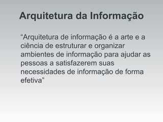 “ Arquitetura de informação é a arte e a ciência de estruturar e organizar ambientes de informação para ajudar as pessoas a satisfazerem suas necessidades de informação de forma efetiva” Arquitetura da Informação 