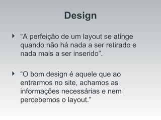 Design “ A perfeição de um layout se atinge quando não há nada a ser retirado e nada mais a ser inserido”. “ O bom design é aquele que ao entrarmos no site, achamos as informações necessárias e nem percebemos o layout.” 