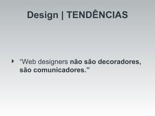 Design | TENDÊNCIAS “ Web designers  não são decoradores, são comunicadores.”   