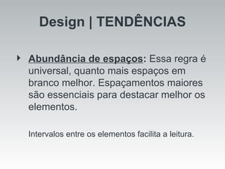 Design | TENDÊNCIAS Abundância de espaços :  Essa regra é universal, quanto mais espaços em branco melhor. Espaçamentos maiores são essenciais para destacar melhor os elementos. Intervalos entre os elementos facilita a leitura. 