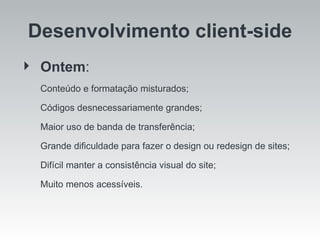 Ontem :  Conteúdo e formatação misturados;  Códigos desnecessariamente grandes; Maior uso de banda de transferência; Grande dificuldade para fazer o design ou redesign de sites; Difícil manter a consistência visual do site; Muito menos acessíveis. Desenvolvimento client-side 