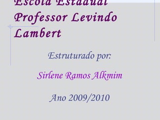 Escola Estadual
Professor Levindo
Lambert
Estruturado por:
Sirlene Ramos Alkmim
Ano 2009/2010
 