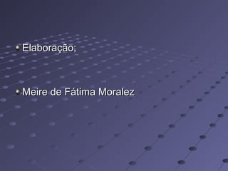 Elaboração;Elaboração;
Meire de Fátima MoralezMeire de Fátima Moralez
 
