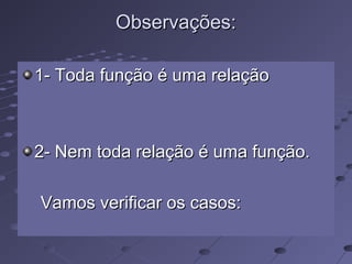 Observações:Observações:
1- Toda função é uma relação1- Toda função é uma relação
2- Nem toda relação é uma função.2- Nem toda relação é uma função.
Vamos verificar os casos:Vamos verificar os casos:
 