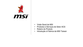 • Visão Geral da MSI
• Produtos e Serviços de Setor ACS
• Roteiro do Produto
• Introdução à Fábrica da MSI Taiwan
 