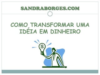 COMO TRANSFORMAR UMA
IDÉIA EM DINHEIRO
SANDRABORGES.COM
 