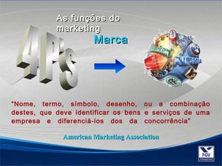 AAss ffuunnççõõeess ddoo 
mmaarrkkeettiinngg 
MMaarrccaa 
“Nome, termo, símbolo, desenho, ou a combinação 
destes, que deve identificar os bens e serviços de uma 
empresa e diferenciá-los dos da concorrência” 
AAmmeerriiccaann MMaarrkkeettiinngg AAssssoocciiaattiioonn 
 