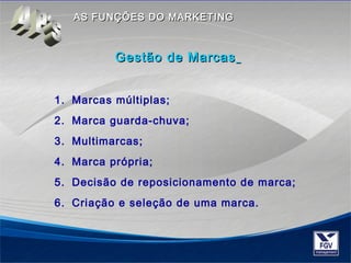 AASS FFUUNNÇÇÕÕEESS DDOO MMAARRKKEETTIINNGG 
GGeessttããoo ddee MMaarrccaass 
1. Marcas múltiplas; 
2. Marca guarda-chuva; 
3. Multimarcas; 
4. Marca própria; 
5. Decisão de reposicionamento de marca; 
6. Criação e seleção de uma marca. 
 