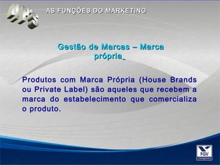AASS FFUUNNÇÇÕÕEESS DDOO MMAARRKKEETTIINNGG 
Gestão ddee MMaarrccaass –– MMaarrccaa 
pprróópprriiaa 
Produtos com Marca Própria (House Brands 
ou Private Label) são aqueles que recebem a 
marca do estabelecimento que comercializa 
o produto. 
 