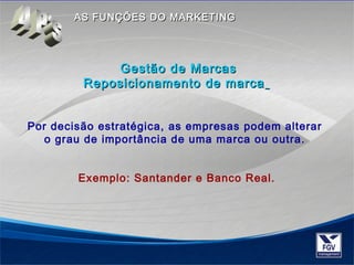 AASS FFUUNNÇÇÕÕEESS DDOO MMAARRKKEETTIINNGG 
GGeessttããoo ddee MMaarrccaass 
RReeppoossiicciioonnaammeennttoo ddee mmaarrccaa 
Por decisão estratégica, as empresas podem alterar 
o grau de importância de uma marca ou outra. 
Exemplo: Santander e Banco Real. 
 