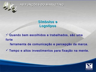 AASS FFUUNNÇÇÕÕEESS DDOO MMAARRKKEETTIINNGG 
SSíímmbboollooss ee 
LLooggoottiippooss 
 Quando bem escolhidos e trabalhados, são uma 
forte 
ferramenta de comunicação e percepção da marca. 
 Tempo e altos investimentos para fixação na mente. 
 