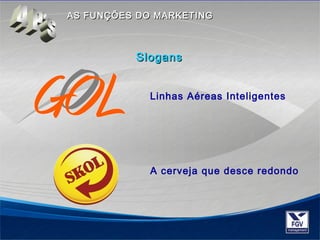 AASS FFUUNNÇÇÕÕEESS DDOO MMAARRKKEETTIINNGG 
SSllooggaannss 
Linhas Aéreas Inteligentes 
A cerveja que desce redondo 
 