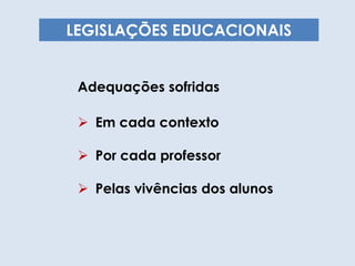 LEGISLAÇÕES EDUCACIONAIS
Adequações sofridas
 Em cada contexto
 Por cada professor
 Pelas vivências dos alunos
 