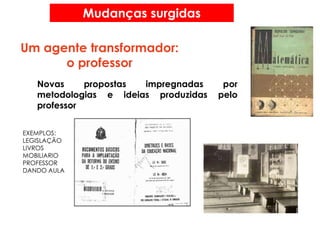 Mudanças surgidas
Novas propostas impregnadas por
metodologias e ideias produzidas pelo
professor
Um agente transformador:
o professor
EXEMPLOS:
LEGISLAÇÃO
LIVROS
MOBILIARIO
PROFESSOR
DANDO AULA
 