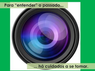 Para “entender” o passado...
... há cuidados a se tomar.
 