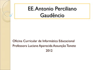 EE. Antonio Perciliano
                Gaudêncio



Oficina Curricular de Informática Educacional
Professora Luciane Aparecida Assunção Tonete
                         2012
 