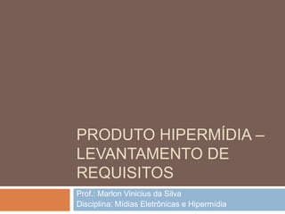 Produto hipermídia – levantamento de requisitos Prof.: Marlon Vinicius da Silva Disciplina: Mídias Eletrônicas e Hipermídia  