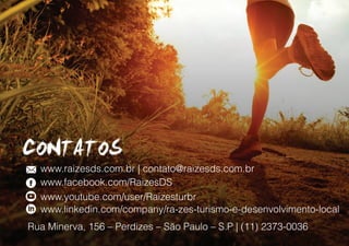 www.raizesds.com.br | contato@raizesds.com.br
www.facebook.com/RaizesDS
www.youtube.com/user/Raizesturbr
www.linkedin.com/company/ra-zes-turismo-e-desenvolvimento-local
Rua Minerva, 156 – Perdizes – São Paulo – S.P | (11) 2373-0036
 