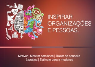 INSPIRAR
ORGANIZAÇÕES
E PESSOAS.
Motivar | Mostrar caminhos | Trazer do conceito
à prática | Estímulo para a mudança
 