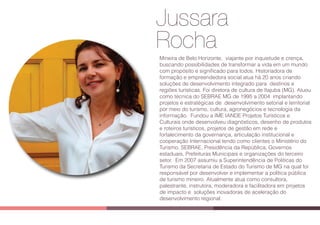 Jussara
RochaRocha
Mineira de Belo Horizonte, viajante por inquietude e crença,
buscando possibilidades de transformar a vida em um mundo
com propósito e signiﬁcado para todos. Historiadora de
formação e empreendedora social atua há 20 anos criando
soluções de desenvolvimento integrado para destinos e
regiões turísticas. Foi diretora de cultura de Itajuba (MG). Atuou
como técnica do SEBRAE MG de 1995 a 2004 implantando
projetos e estratégicas de desenvolvimento setorial e territorial
por meio do turismo, cultura, agronegócios e tecnologia da
informação. Fundou a IME IANDE Projetos Turísticos e
Culturais onde desenvolveu diagnósticos, desenho de produtos
e roteiros turísticos, projetos de gestão em rede e
fortalecimento da governança, articulação institucional e
cooperação Internacional tendo como clientes o Ministério do
Turismo, SEBRAE, Presidência da República, Governos
estaduais, Prefeituras Municipais e organizações do terceiro
setor. Em 2007 assumiu a Superintendência de Politicas do
Turismo da Secretaria de Estado do Turismo de MG na qual foi
responsável por desenvolver e implementar a política pública
de turismo mineiro. Atualmente atua como consultora,
palestrante, instrutora, moderadora e facilitadora em projetos
de impacto e soluções inovadoras de aceleração do
desenvolvimento regional.
 