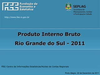 FEE/ Centro de Informações Estatísticas/Núcleo de Contas Regionais Porto Alegre, 22 de Dezembro de 2011 Produto Interno Bruto  Rio Grande do Sul - 2011 http://www.fee.rs.gov.br 
