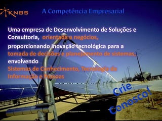 Uma empresa de Desenvolvimento de Soluções e
Consultoria, orientada a negócios,
proporcionando inovação tecnológica para a
tomada de decisões e planejamento de sistemas,
envolvendo
Sistemas de Conhecimento, Tecnologia da
Informação e Pessoas
 