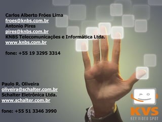 Carlos Alberto Fróes Lima
 froes@knbs.com.br
 Antonio Pires
 pires@knbs.com.br
 KNBS Telecomunicações e Informática Ltda.
 www.knbs.com.br

 fone: +55 19 3295 3314




Paulo R. Oliveira
oliveira@schalter.com.br
Schalter Eletrônica Ltda.
www.schalter.com.br

fone: +55 51 3346 3990
 