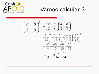 Vamos calcular 3

        2
a b          a b  a b 
            =  − . − 
 −           2 8  2 8 
2 8
                 2                    2
              a a b b a b
            =   − . − . + 
               2  2 8 8 2 8
               a 2 ab ab b 2
            =     −   −   +
                4 16 16 64
               a2    ab b 2
             =    −2   +
               4     16 64
 