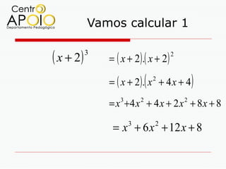 Vamos calcular 1

( x + 2)   3
               = ( x + 2) .( x + 2)
                                      2



                              (
               = ( x + 2). x + 4 x + 4
                                  2
                                              )
               = x +4 x + 4 x + 2 x + 8 x + 8
                  3       2               2



                = x + 6 x + 12 x + 8
                      3           2
 
