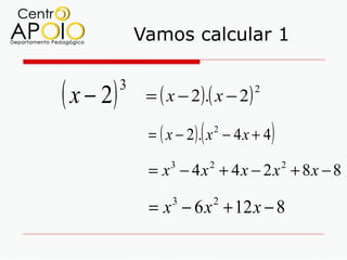 Vamos calcular 1


( x − 2)   3
                = ( x − 2 ).( x − 2 )
                                        2



                          (
                = ( x − 2). x − 4 x + 4
                              2
                                            )
                = x − 4 x + 4 x − 2 x + 8x − 8
                    3         2                 2



                = x − 6 x + 12 x − 8
                     3        2
 