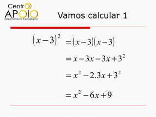 Vamos calcular 1


( x − 3)   2
               = ( x − 3)( x − 3)
               = x − 3x − 3x + 3        2



               = x − 2.3 x + 3
                   2                2



               = x − 6x + 9
                   2
 