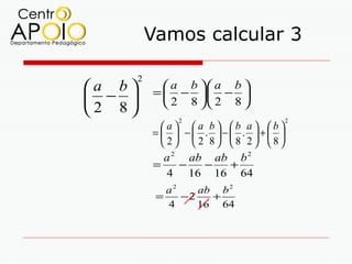 Vamos calcular 3

        2
a b          a b  a b 
            =  − . − 
 −           2 8  2 8 
2 8
                 2                    2
              a a b b a b
            =   − . − . + 
               2  2 8 8 2 8
               a 2 ab ab b 2
            =     −   −   +
                4 16 16 64
               a2    ab b 2
             =    −2   +
               4     16 64
 