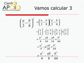 Vamos calcular 3

        2
a b          a b  a b 
            =  − . − 
 −           2 8  2 8 
2 8
                 2                    2
              a a b b a b
            =   − . − . + 
               2  2 8 8 2 8
               a 2 ab ab b 2
            =     −   −   +
                4 16 16 64
               a2    ab b 2
             =    −2   +
               4     16 64

               a 2 ab b 2
             =    −  +
               4    8 64
 