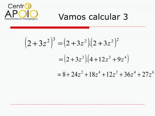 Vamos calcular 3


( 2 + 3z ) = (2 + 3z ).(2 + 3z )
       2 3                 2         2 2



               (           )(
             = 2 + 3 z 2 . 4 + 12 z 2 + 9 z 4   )
             = 8 + 24 z + 18 z + 12 z + 36 z + 27 z
                       2        4       2           4   6
 