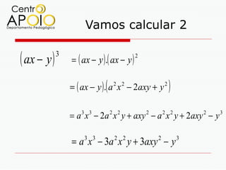 Vamos calcular 2

( ax − y )   3
                 = ( ax − y ) .( ax − y )
                                            2




                              (
                 = ( ax − y ). a 2 x 2 − 2axy + y 2   )
                 = a x − 2a x y + axy − a x y + 2axy − y
                     3 3          2 2           2   2 2   2   3




                 = a 3 x 3 − 3a 2 x 2 y + 3axy 2 − y 3
 