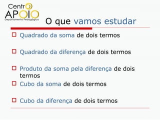 O que vamos estudar
 Quadrado da soma de dois termos

 Quadrado da diferença de dois termos

 Produto da soma pela diferença de dois
  termos
 Cubo da soma de dois termos

 Cubo da diferença de dois termos
 