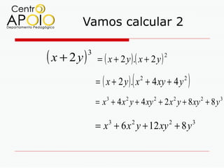 Vamos calcular 2

( x + 2 y)   3
                 = ( x + 2 y ).( x + 2 y )
                                             2



                               (
                 = ( x + 2 y ) . x + 4 xy + 4 y
                                   2                     2
                                                             )
                 = x + 4 x y + 4 xy + 2 x y + 8 xy + 8 y
                    3      2           2             2               2   3




                 = x + 6 x y + 12 xy + 8 y
                     3         2                 2               3
 