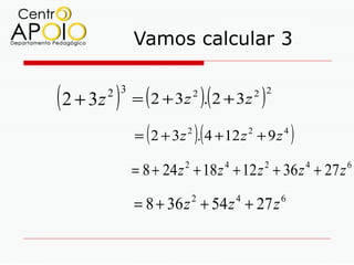 Vamos calcular 3


( 2 + 3z ) = (2 + 3z ).(2 + 3z )
       2 3                 2            2 2



               (           )(
             = 2 + 3 z 2 . 4 + 12 z 2 + 9 z 4     )
             = 8 + 24 z + 18 z + 12 z + 36 z + 27 z
                       2        4        2            4   6



             = 8 + 36 z + 54 z + 27 z
                           2        4         6
 