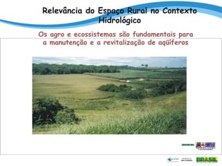 Os agro e ecossistemas são fundamentais para
a manutenção e a revitalização de aqüíferos
Relevância do Espaço Rural no Contexto
Hidrológico
 