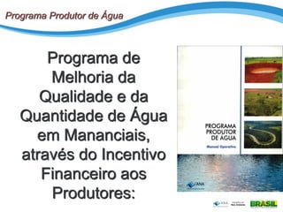 Programa de
Melhoria da
Qualidade e da
Quantidade de Água
em Mananciais,
através do Incentivo
Financeiro aos
Produtores:
Programa Produtor de Água
 