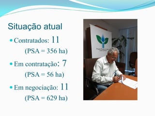 Situação atual
 Contratados: 11
(PSA = 356 ha)
 Em contratação: 7
(PSA = 56 ha)
 Em negociação: 11
(PSA = 629 ha)
 