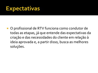  O profissional de RTV funciona como condutor de
todas as etapas, já que entende das expectativas da
criação e das necessidades do cliente em relação à
ideia aprovada e, a partir disso, busca as melhores
soluções.
 