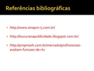  http://www.sinapro-rj.com.br/
 http://loucuranapublicidade.blogspot.com.br/
 http://propmark.com.br/mercado/profissionais-
avaliam-funcoes-de-rtv
 