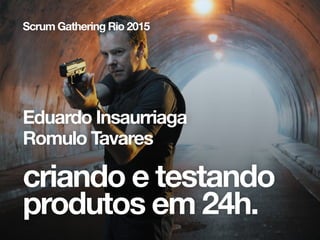criando e testando
produtos em 24h.
Scrum Gathering Rio 2015
Eduardo Insaurriaga
Romulo Tavares
 