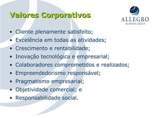 Valores Corporativos Cliente plenamente satisfeito; Excelência em todas as atividades; Crescimento e rentabilidade; Inovação tecnológica e empresarial; Colaboradores comprometidos e realizados; Empreendedorismo responsável; Pragmatismo empresarial;  Objetividade comercial; e Responsabilidade social. 