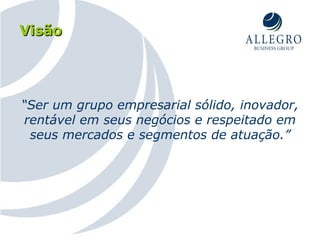 Visão “ Ser um grupo empresarial sólido, inovador, rentável em seus negócios e respeitado em seus mercados e segmentos de atuação.” 