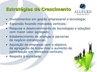Estratégias de Crescimento Investimentos em gestão empresarial e tecnologia;  Expansão focando mercados verticais;  Pesquisa e desenvolvimento de tecnologias e soluções com maior valor agregado; Estabelecimento de alianças e parcerias  de negócio estratégicas; Aquisição de empresas com o objetivo  de agregação de  know-how  e aumento de  participação em mercados verticais; Respeito à sociedade. 